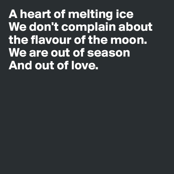 A heart of melting ice
We don't complain about 
the flavour of the moon.
We are out of season
And out of love.






