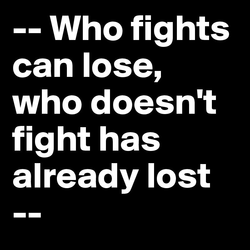 -- Who fights can lose, who doesn't fight has already lost --