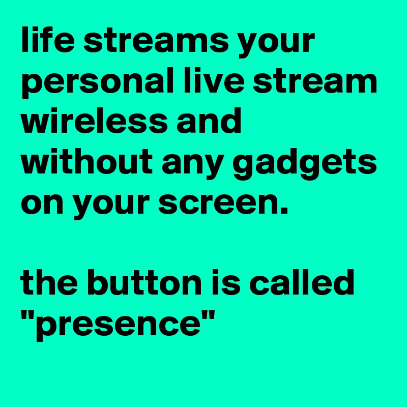 life streams your personal live stream wireless and without any gadgets on your screen. 

the button is called "presence"