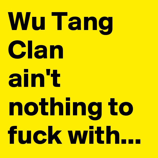 Wu Tang Clan 
ain't nothing to fuck with...