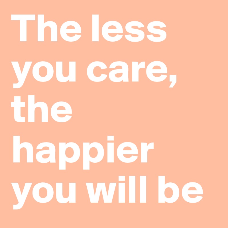 The less you care, the happier you will be