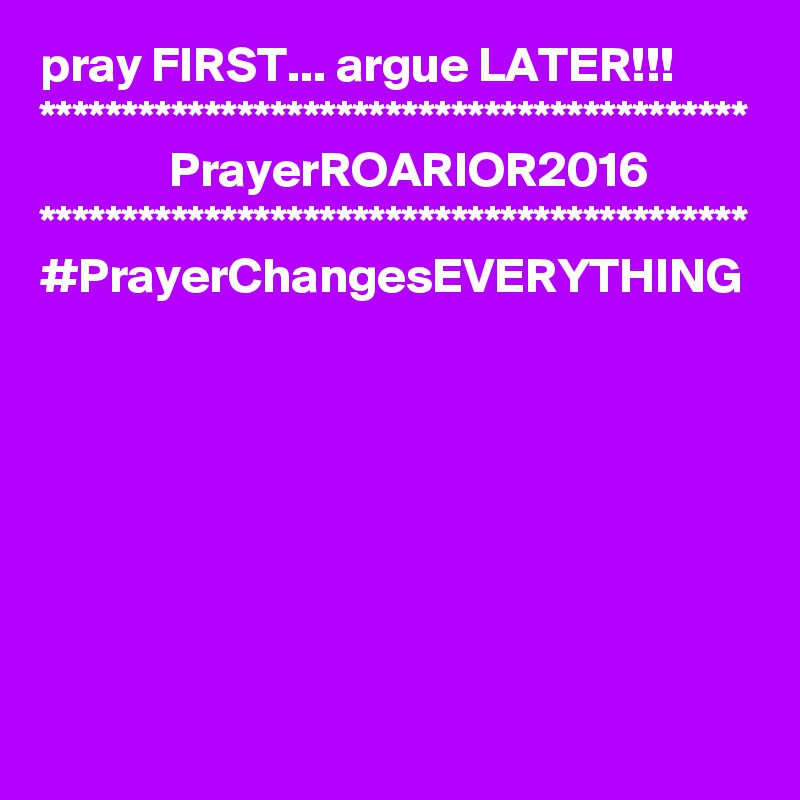 pray FIRST... argue LATER!!!
*******************************************
             PrayerROARIOR2016
*******************************************
#PrayerChangesEVERYTHING
