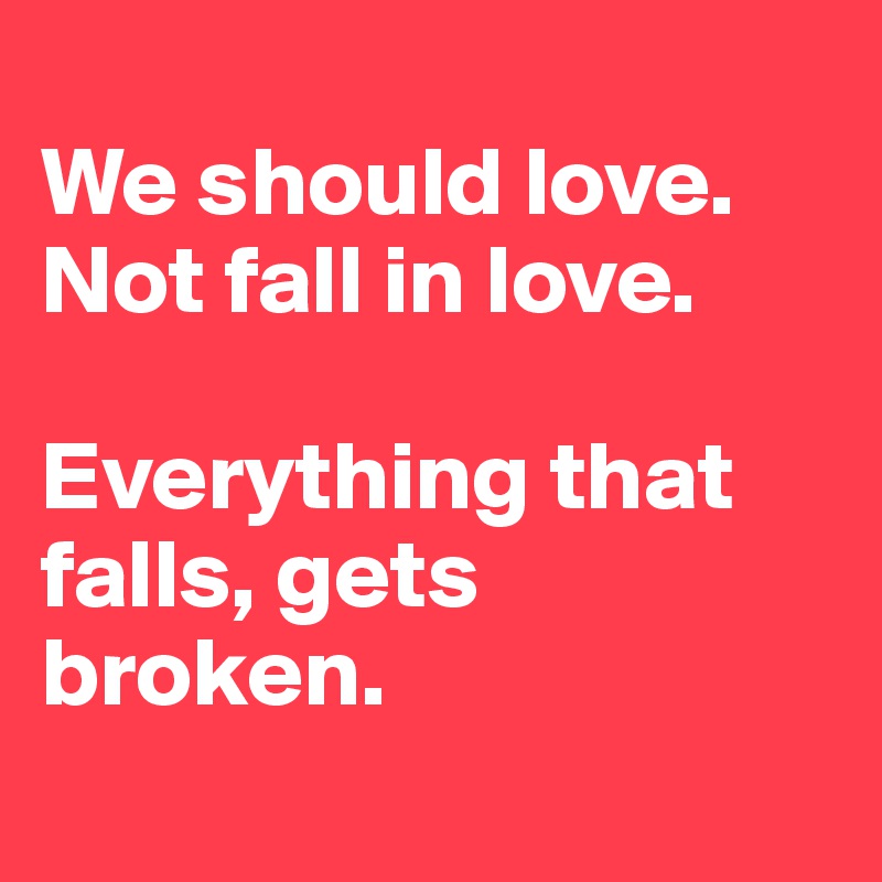 
We should love. Not fall in love.

Everything that falls, gets broken.
