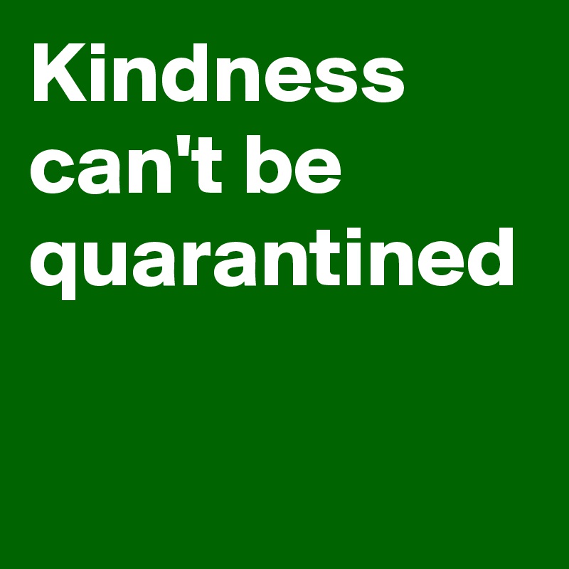 Kindness can't be quarantined