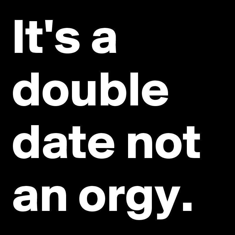 It's a double date not an orgy.