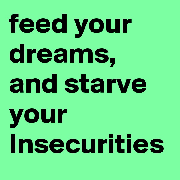 feed your dreams, and starve your Insecurities 