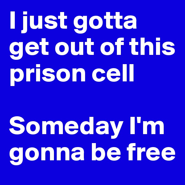 I just gotta get out of this prison cell

Someday I'm gonna be free
