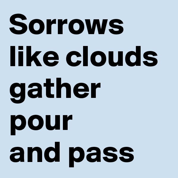 Sorrows
like clouds
gather
pour
and pass