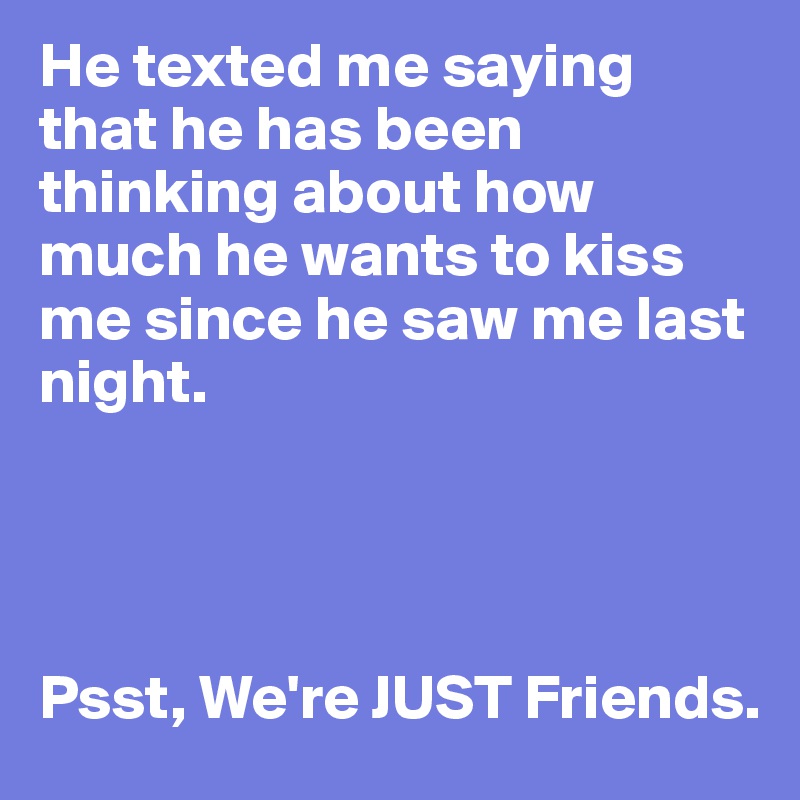 He texted me saying that he has been thinking about how much he wants to kiss me since he saw me last night.




Psst, We're JUST Friends.