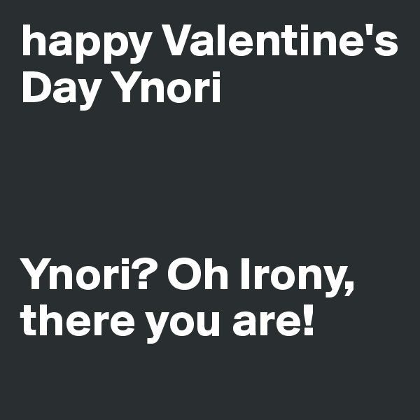 happy Valentine's Day Ynori 



Ynori? Oh Irony, there you are!
