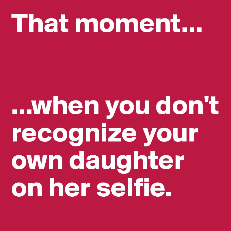 That moment... 


...when you don't recognize your own daughter on her selfie. 