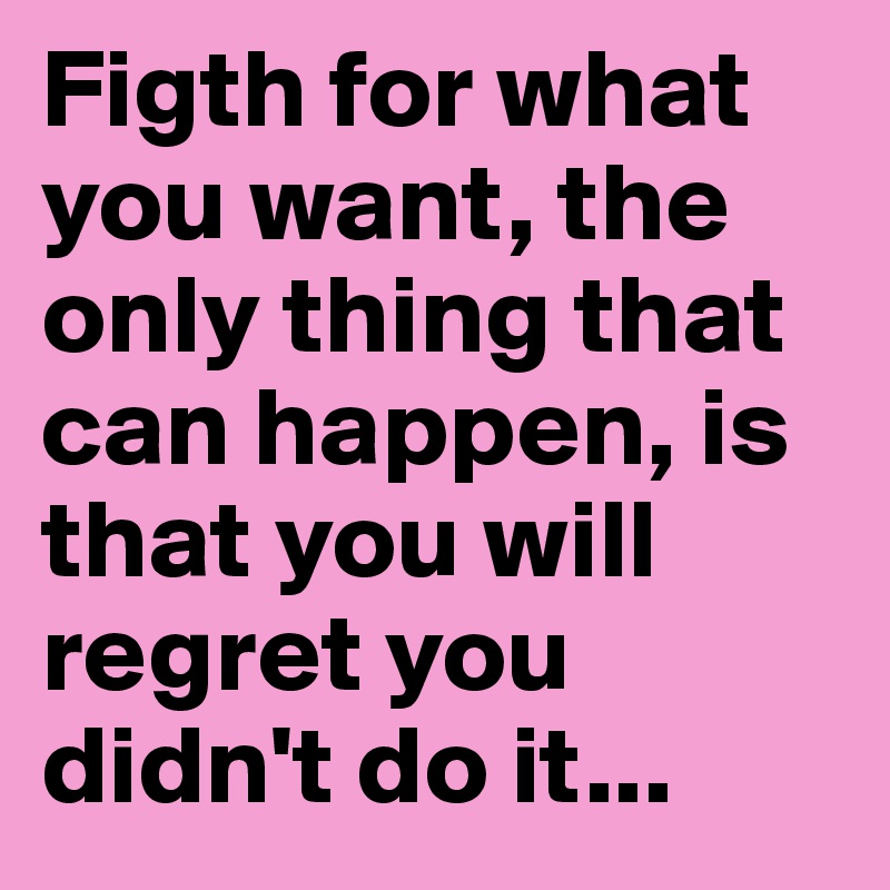 Figth for what you want, the only thing that can happen, is that you will regret you didn't do it...