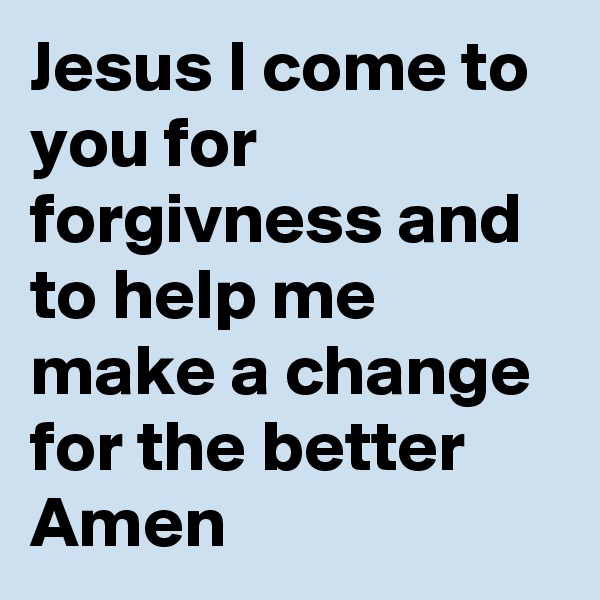Jesus I come to you for forgivness and to help me make a change for the better Amen