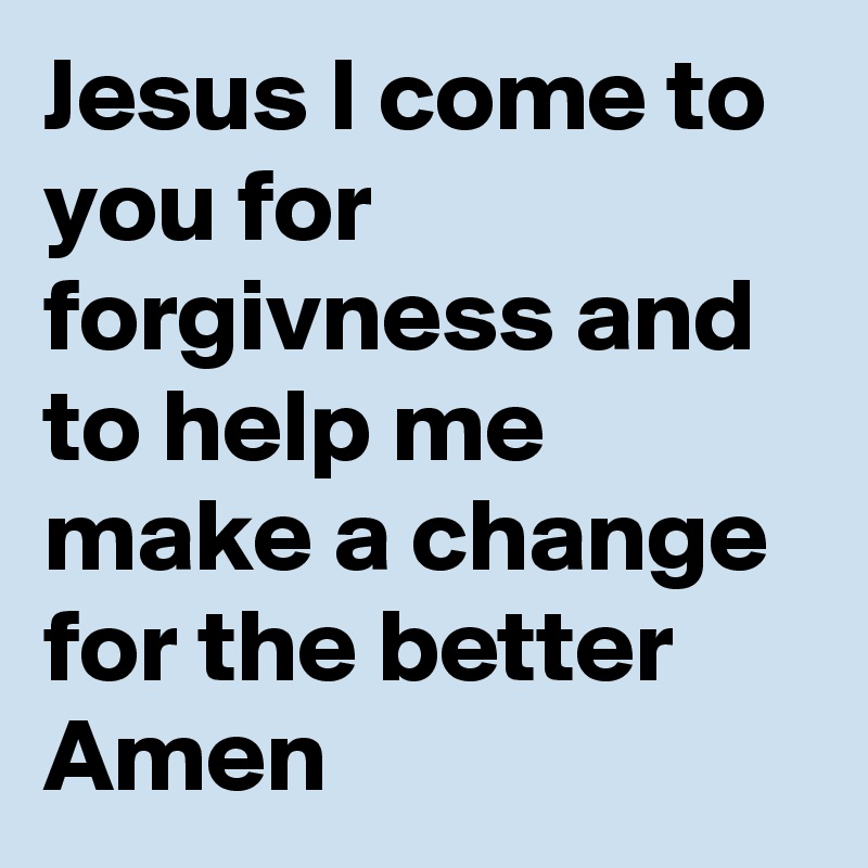 Jesus I come to you for forgivness and to help me make a change for the better Amen