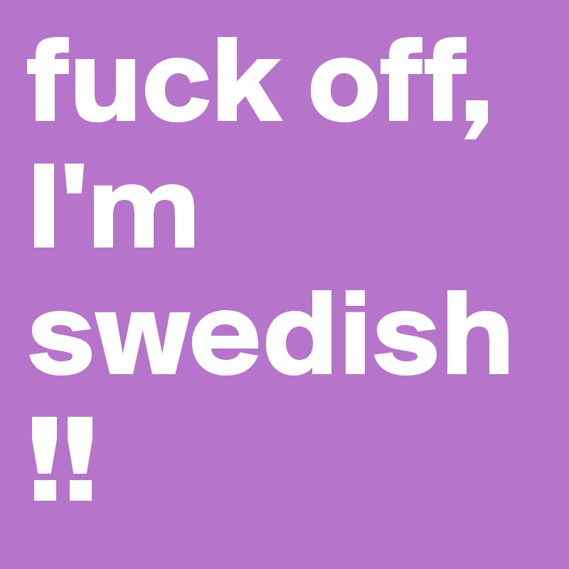 fuck off, I'm swedish!!