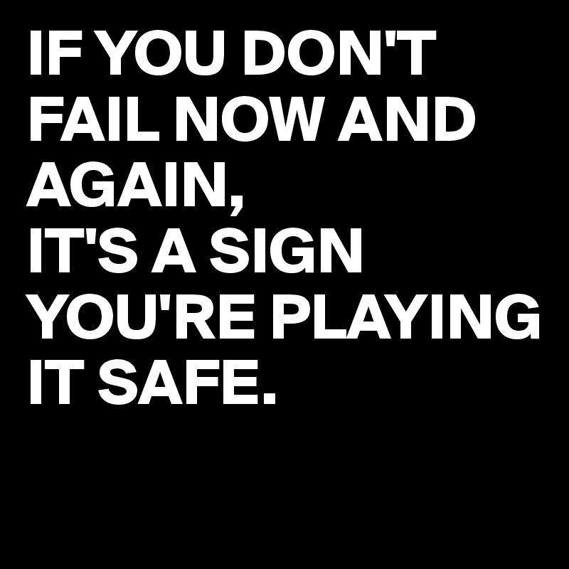 IF YOU DON'T FAIL NOW AND AGAIN, 
IT'S A SIGN YOU'RE PLAYING IT SAFE.
