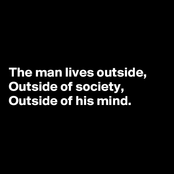 



The man lives outside,
Outside of society,
Outside of his mind.



