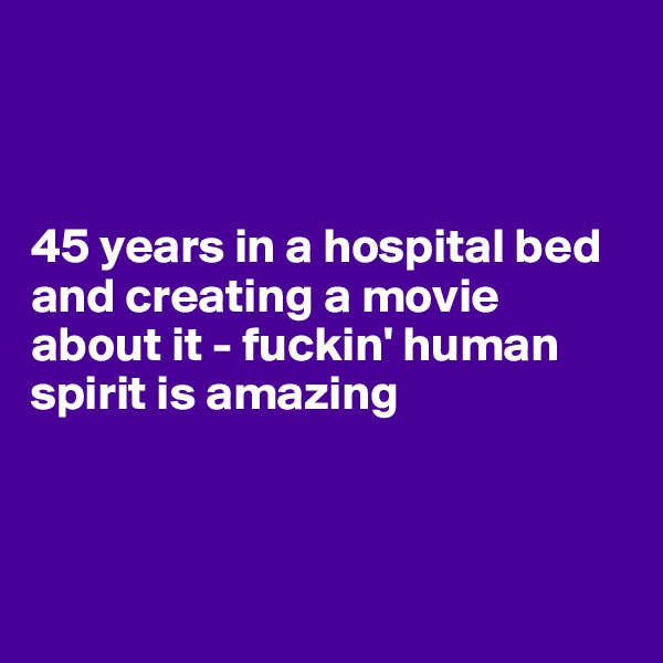 



45 years in a hospital bed and creating a movie about it - fuckin' human spirit is amazing




