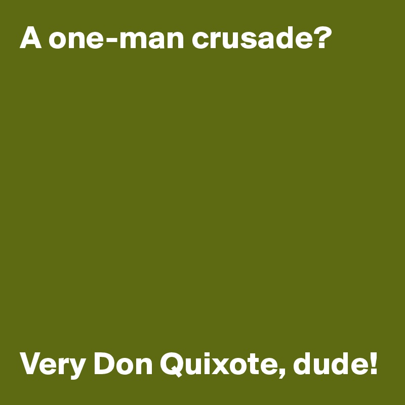 A one-man crusade?









Very Don Quixote, dude!