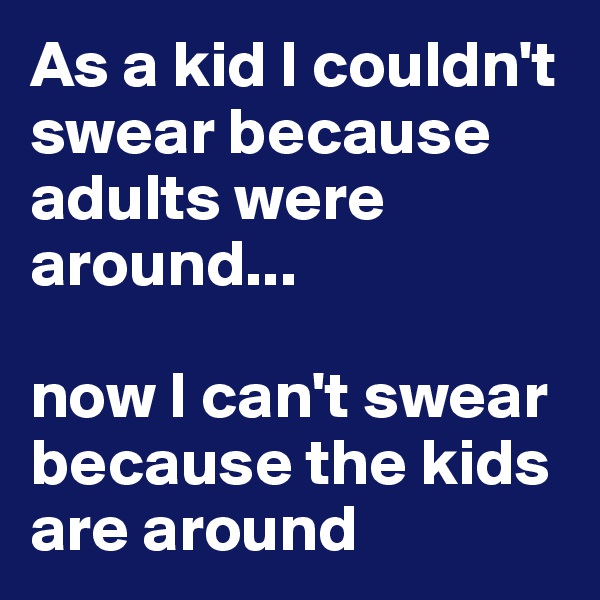 As a kid I couldn't swear because adults were around...

now I can't swear because the kids are around