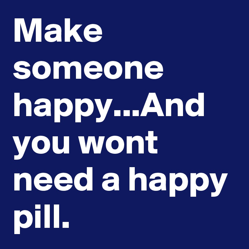 Make someone happy...And you wont need a happy pill.