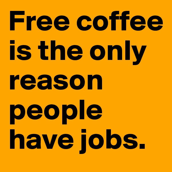 Free coffee is the only reason people have jobs. 