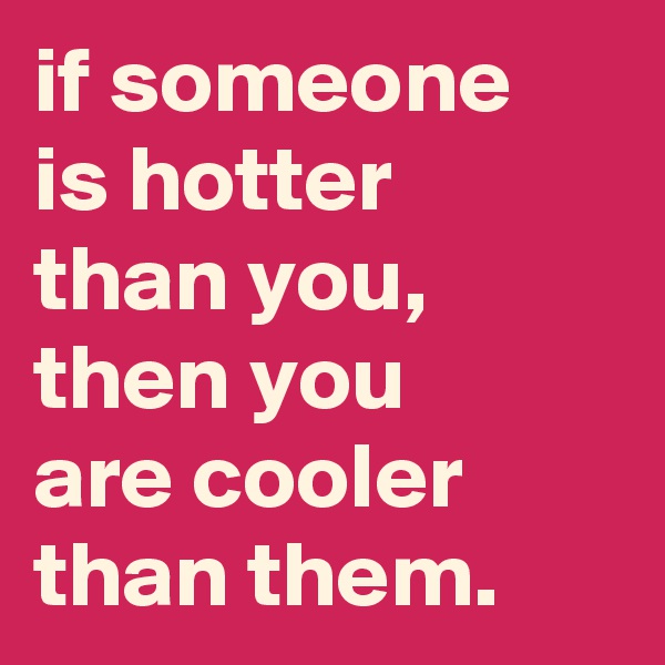 if someone 
is hotter 
than you, 
then you 
are cooler than them.
