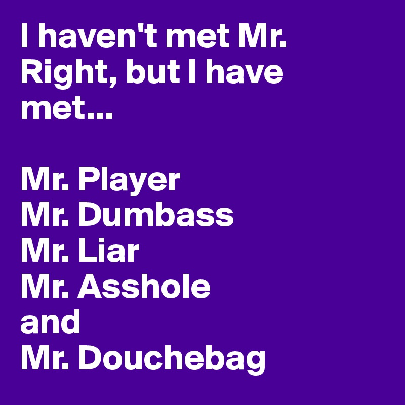 I haven't met Mr. Right, but I have met...

Mr. Player
Mr. Dumbass
Mr. Liar
Mr. Asshole
and
Mr. Douchebag