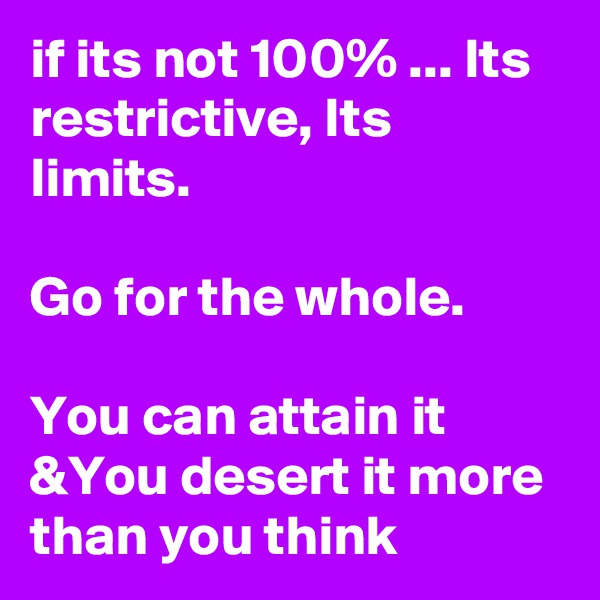 if its not 100% ... Its restrictive, Its limits. 

Go for the whole.

You can attain it &You desert it more than you think 