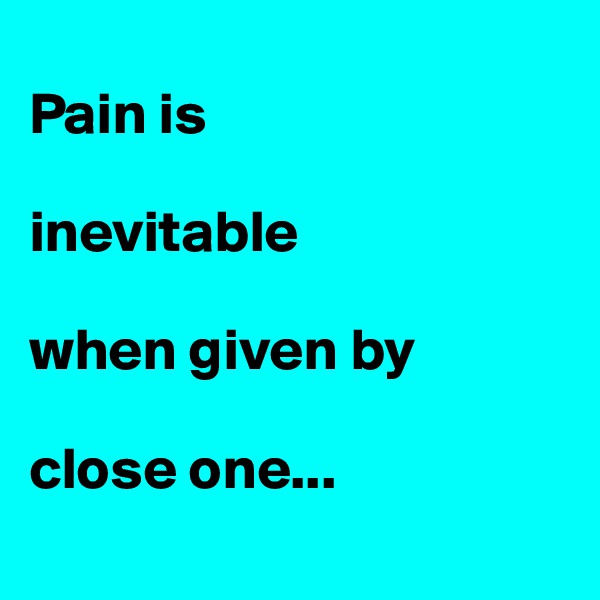 
Pain is 

inevitable 

when given by 

close one...
