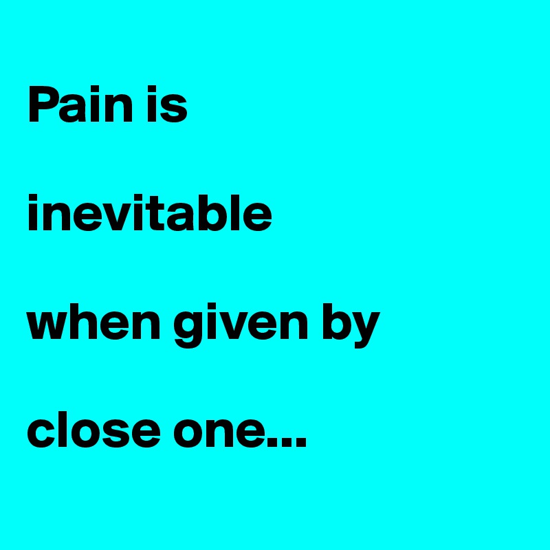 
Pain is 

inevitable 

when given by 

close one...
