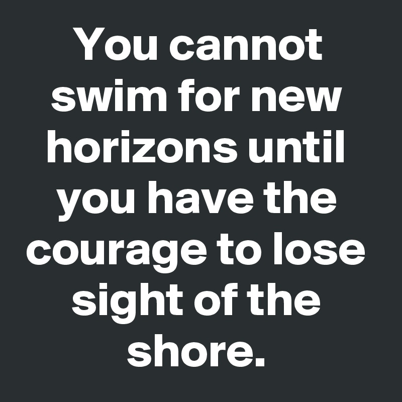 You cannot swim for new horizons until you have the courage to lose sight of the shore.