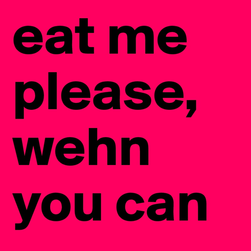 eat me please, wehn you can