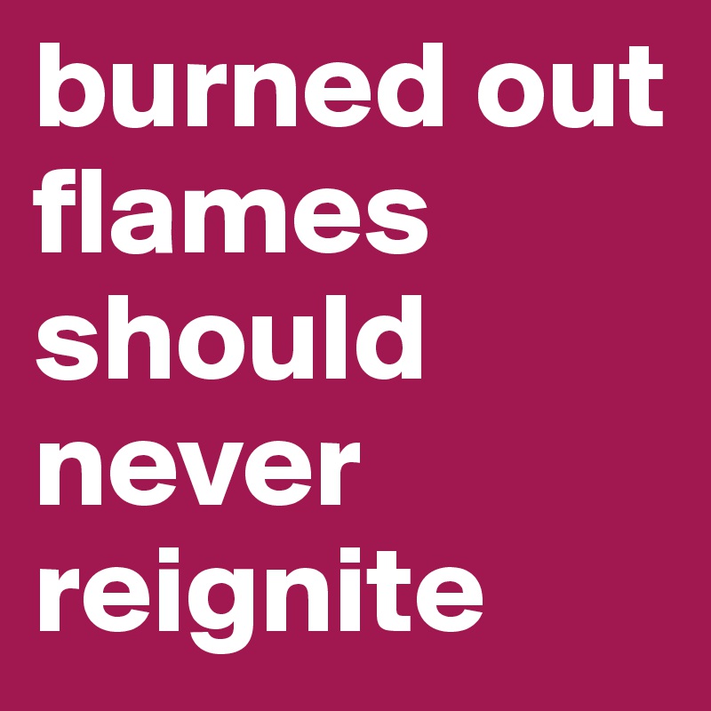 burned out flames should never reignite