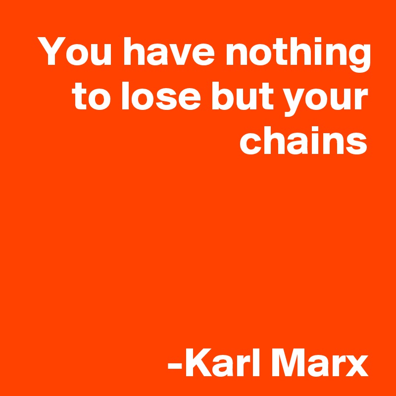 You have nothing to lose but your chains




-Karl Marx