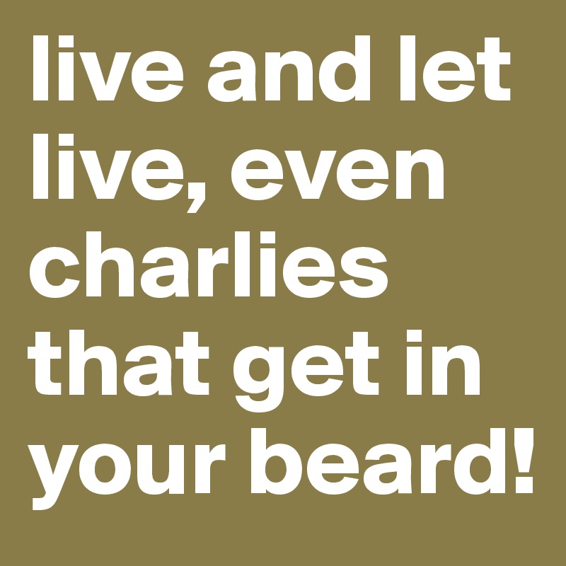 live and let live, even charlies that get in your beard! 