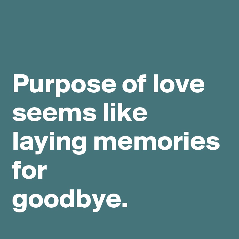 

Purpose of love
seems like
laying memories
for
goodbye.