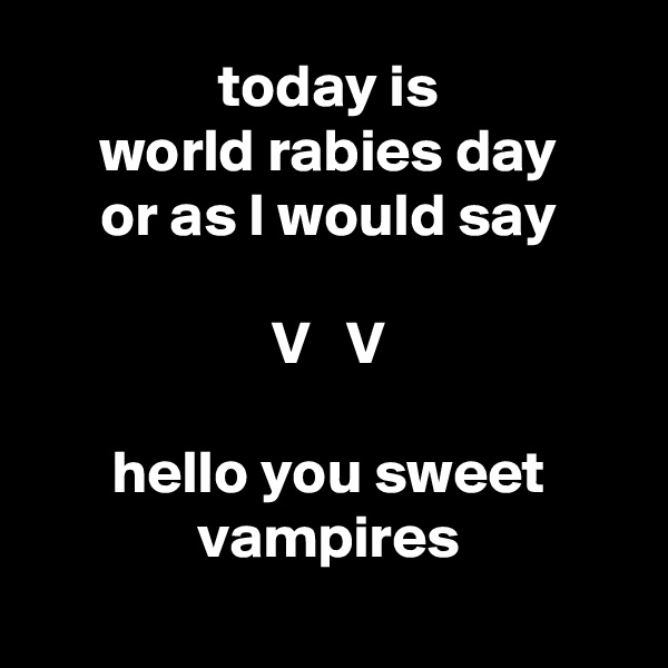 today is
world rabies day
or as I would say

V   V

hello you sweet vampires
