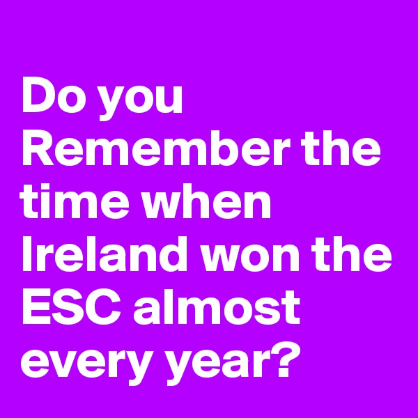 
Do you Remember the time when Ireland won the ESC almost every year?