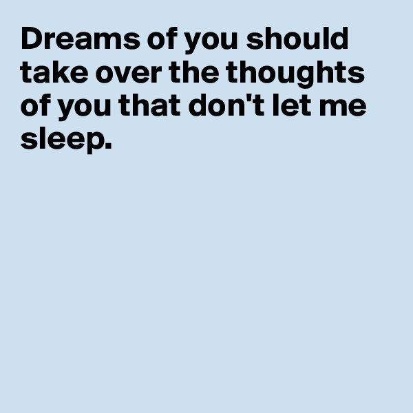 Dreams of you should take over the thoughts of you that don't let me sleep. 







