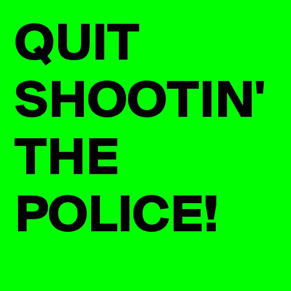 QUIT SHOOTIN' THE POLICE!