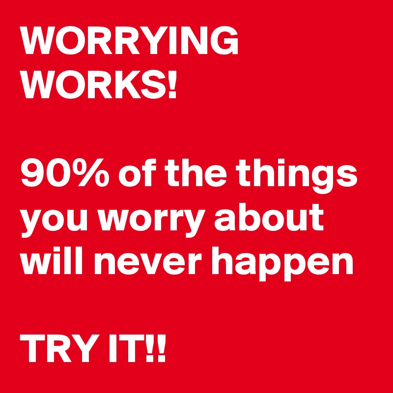 WORRYING WORKS!

90% of the things you worry about will never happen

TRY IT!!