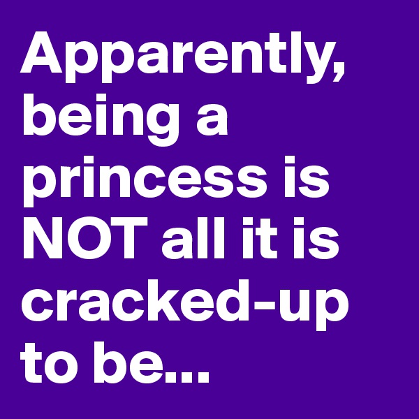 Apparently, being a princess is NOT all it is cracked-up to be...