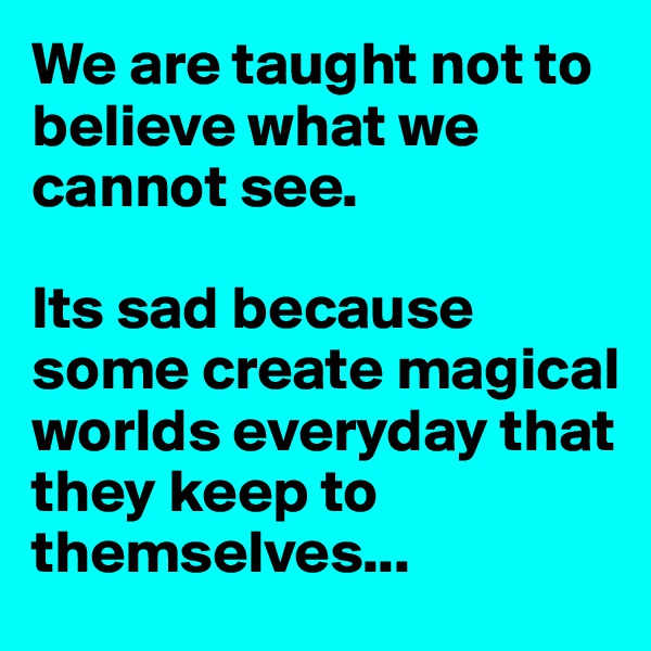 We are taught not to believe what we cannot see.

Its sad because some create magical worlds everyday that they keep to themselves...