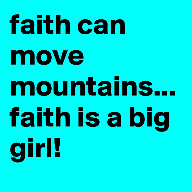 faith can move mountains...
faith is a big girl! 