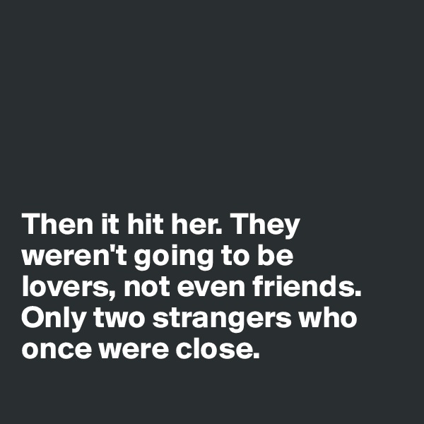 





Then it hit her. They weren't going to be 
lovers, not even friends. 
Only two strangers who once were close.
