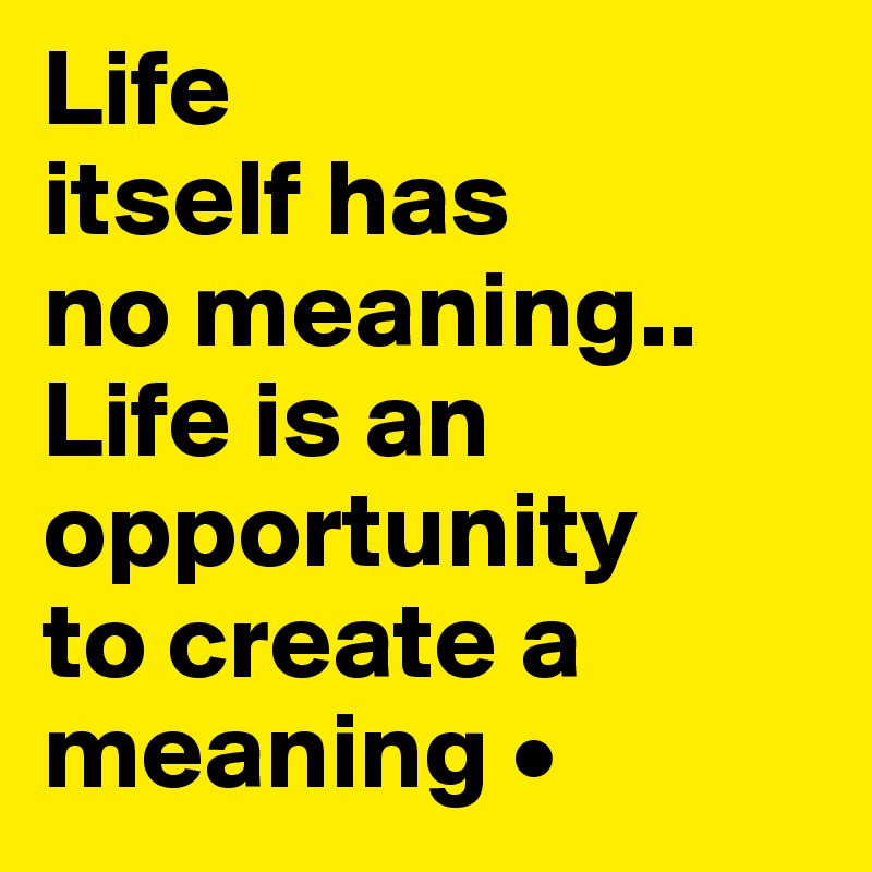 Life
itself has
no meaning..
Life is an opportunity
to create a meaning •