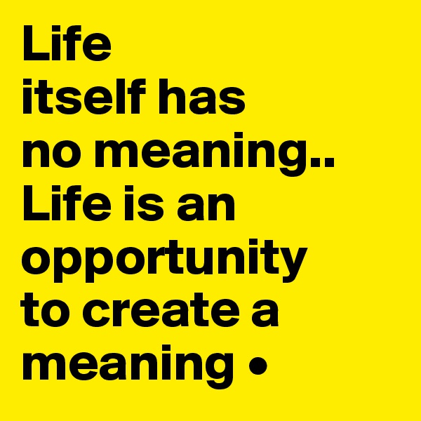 Life
itself has
no meaning..
Life is an opportunity
to create a meaning •