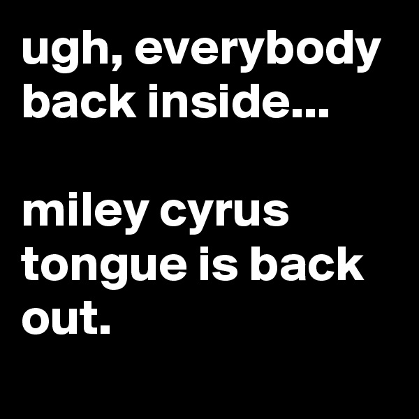 ugh, everybody back inside...

miley cyrus tongue is back out.