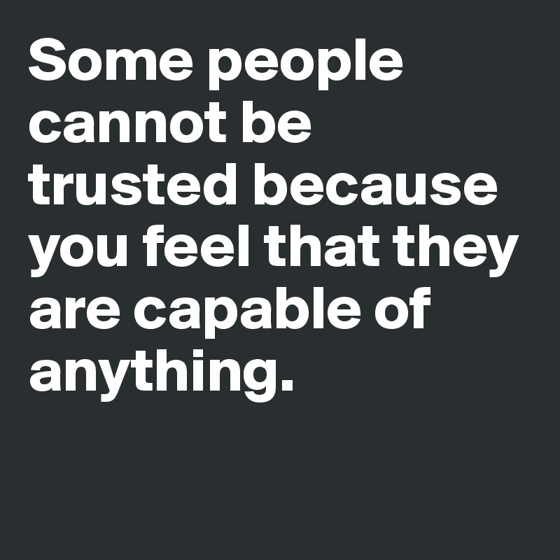 Some people cannot be trusted because you feel that they are capable of anything. 

